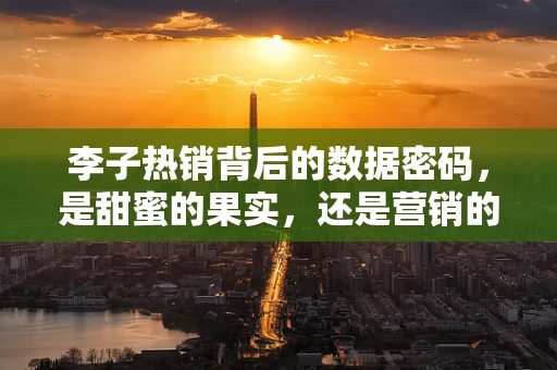 李子热销背后的数据密码，是甜蜜的果实，还是营销的糖衣？