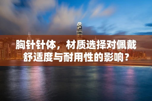 胸针针体，材质选择对佩戴舒适度与耐用性的影响？