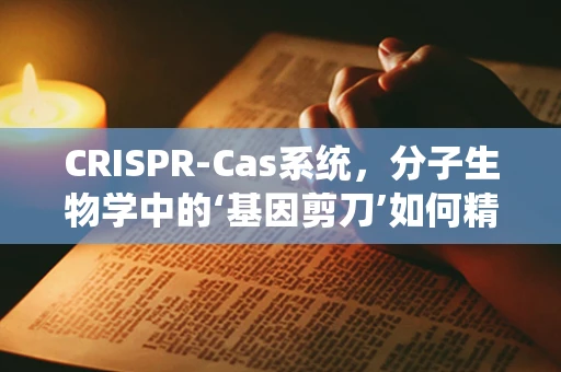 CRISPR-Cas系统，分子生物学中的‘基因剪刀’如何精准操作？