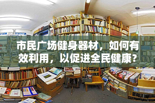 市民广场健身器材，如何有效利用，以促进全民健康？