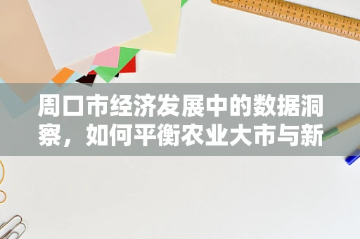 周口市经济发展中的数据洞察，如何平衡农业大市与新兴产业的关系？