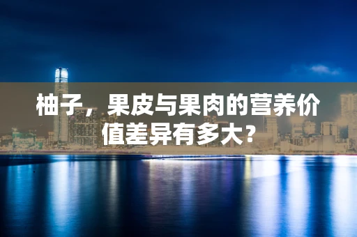 柚子，果皮与果肉的营养价值差异有多大？