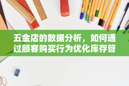 五金店的数据分析，如何通过顾客购买行为优化库存管理？
