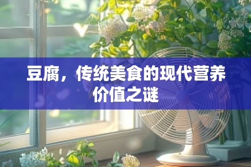 豆腐，传统美食的现代营养价值之谜
