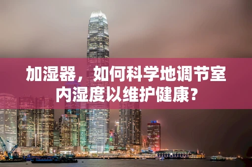 加湿器，如何科学地调节室内湿度以维护健康？