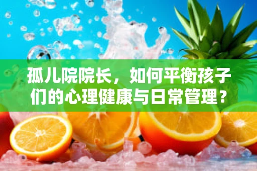 孤儿院院长，如何平衡孩子们的心理健康与日常管理？