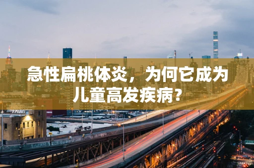 急性扁桃体炎，为何它成为儿童高发疾病？