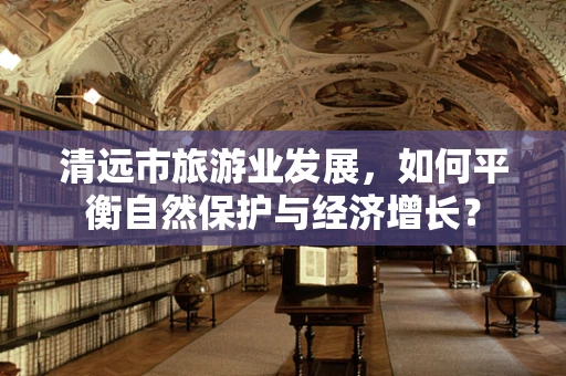 清远市旅游业发展，如何平衡自然保护与经济增长？