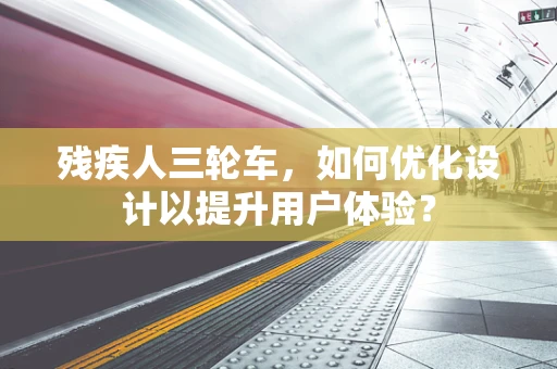 残疾人三轮车，如何优化设计以提升用户体验？