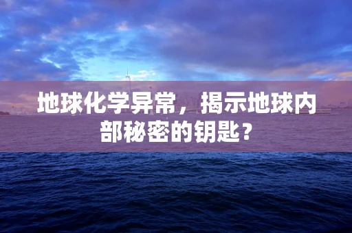 地球化学异常，揭示地球内部秘密的钥匙？