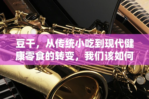 豆干，从传统小吃到现代健康零食的转变，我们该如何科学选择？