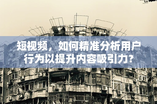 短视频，如何精准分析用户行为以提升内容吸引力？
