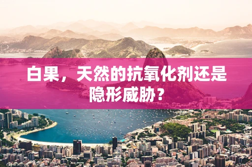 白果，天然的抗氧化剂还是隐形威胁？