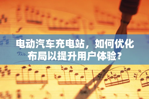电动汽车充电站，如何优化布局以提升用户体验？