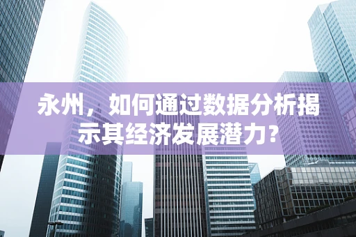 永州，如何通过数据分析揭示其经济发展潜力？