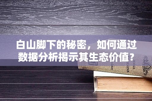 白山脚下的秘密，如何通过数据分析揭示其生态价值？