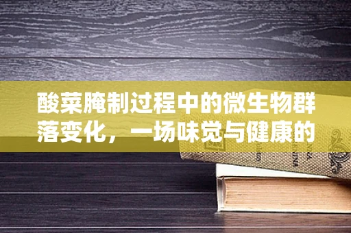 酸菜腌制过程中的微生物群落变化，一场味觉与健康的双重冒险