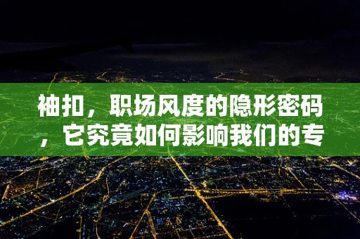 袖扣，职场风度的隐形密码，它究竟如何影响我们的专业形象？