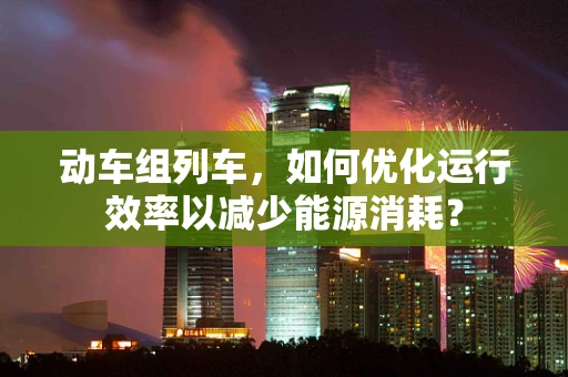 动车组列车，如何优化运行效率以减少能源消耗？