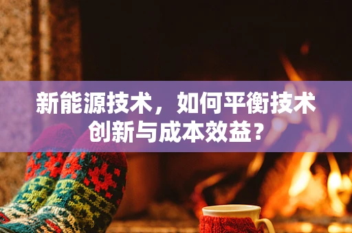 新能源技术，如何平衡技术创新与成本效益？