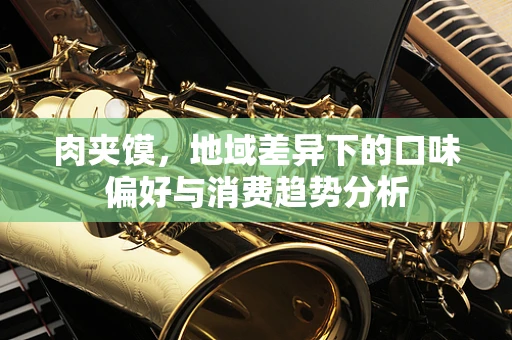 肉夹馍，地域差异下的口味偏好与消费趋势分析