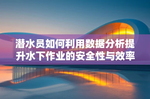 潜水员如何利用数据分析提升水下作业的安全性与效率？