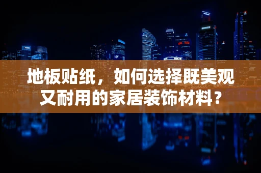 地板贴纸，如何选择既美观又耐用的家居装饰材料？
