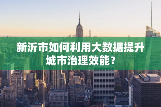 新沂市如何利用大数据提升城市治理效能？