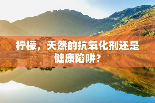 柠檬，天然的抗氧化剂还是健康陷阱？