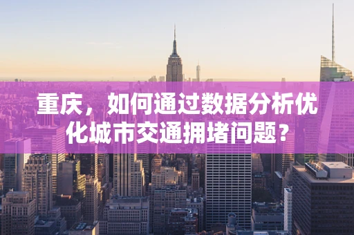 重庆，如何通过数据分析优化城市交通拥堵问题？