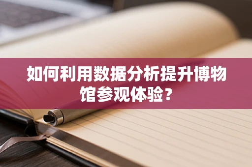 如何利用数据分析提升博物馆参观体验？