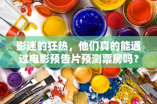 影迷的狂热，他们真的能通过电影预告片预测票房吗？