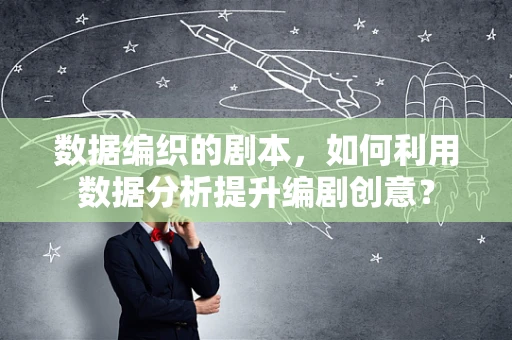 数据编织的剧本，如何利用数据分析提升编剧创意？