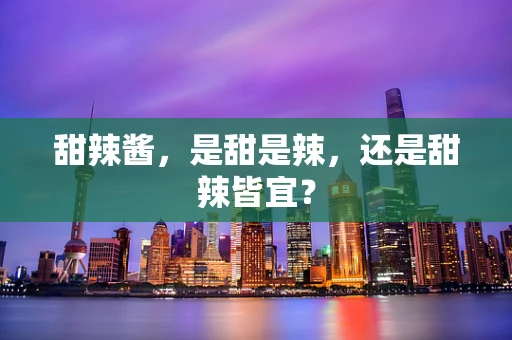 甜辣酱，是甜是辣，还是甜辣皆宜？