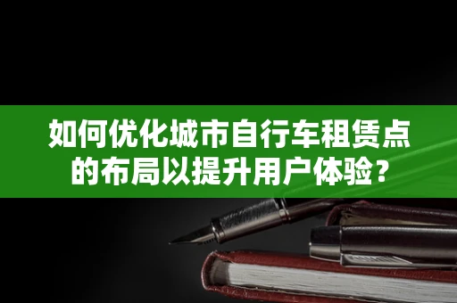 如何优化城市自行车租赁点的布局以提升用户体验？