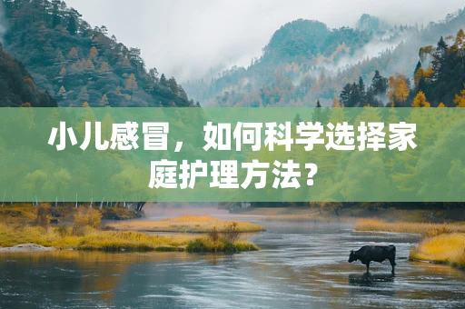 小儿感冒，如何科学选择家庭护理方法？