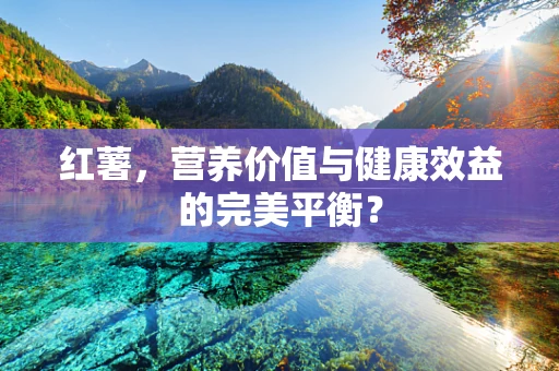 红薯，营养价值与健康效益的完美平衡？