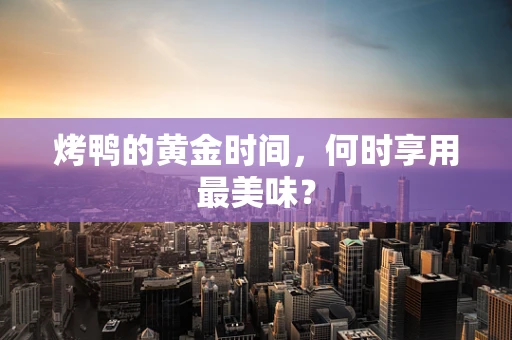 烤鸭的黄金时间，何时享用最美味？