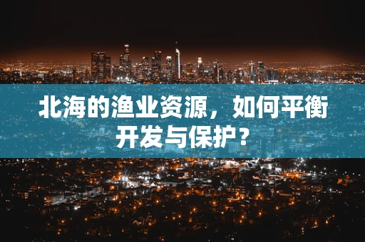 北海的渔业资源，如何平衡开发与保护？