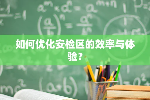 如何优化安检区的效率与体验？