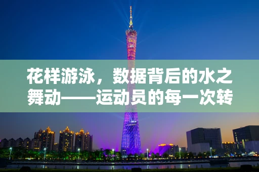花样游泳，数据背后的水之舞动——运动员的每一次转身，都藏着哪些秘密？