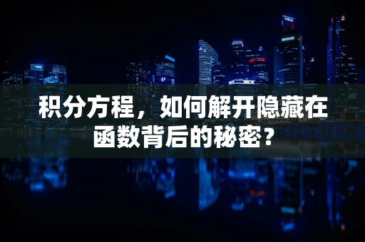 积分方程，如何解开隐藏在函数背后的秘密？
