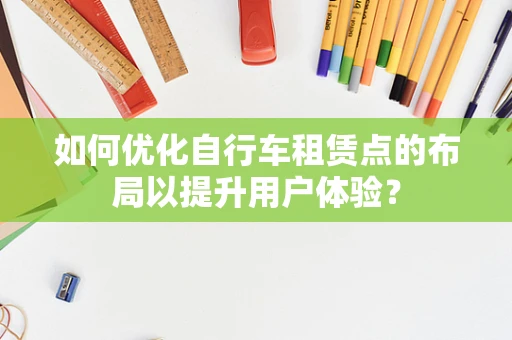 如何优化自行车租赁点的布局以提升用户体验？