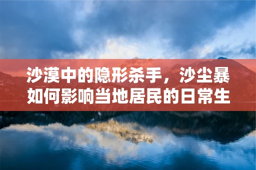 沙漠中的隐形杀手，沙尘暴如何影响当地居民的日常生活？