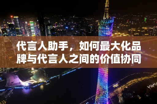 代言人助手，如何最大化品牌与代言人之间的价值协同？