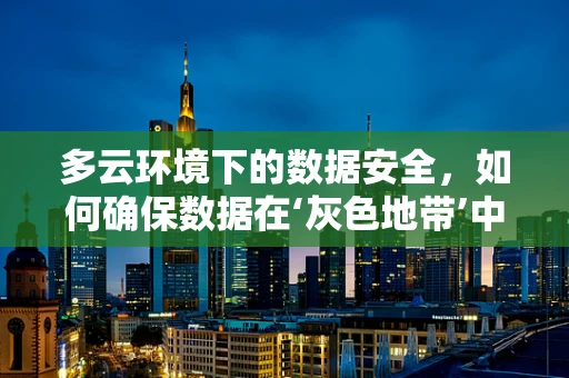 多云环境下的数据安全，如何确保数据在‘灰色地带’中的无虞？
