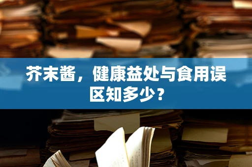 芥末酱，健康益处与食用误区知多少？