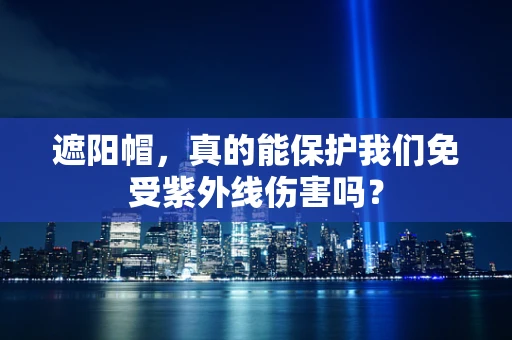 遮阳帽，真的能保护我们免受紫外线伤害吗？