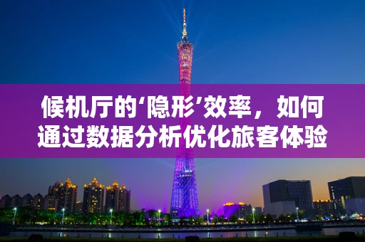 候机厅的‘隐形’效率，如何通过数据分析优化旅客体验？