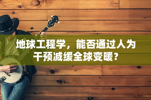 地球工程学，能否通过人为干预减缓全球变暖？